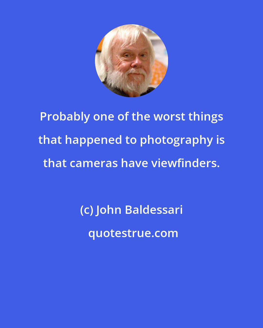 John Baldessari: Probably one of the worst things that happened to photography is that cameras have viewfinders.