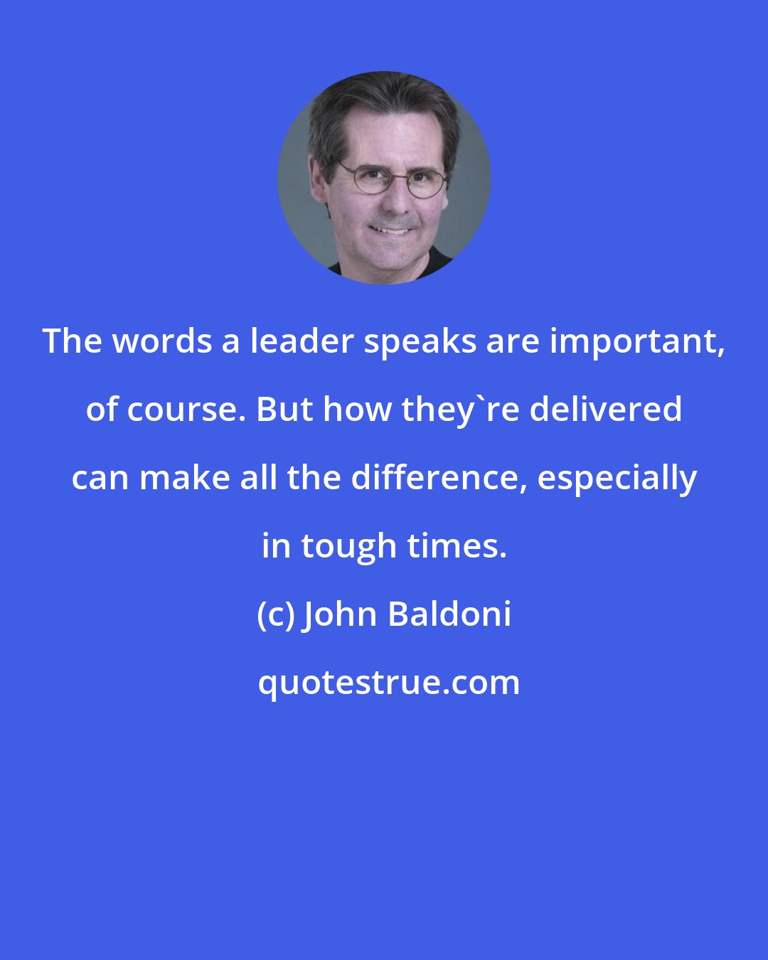 John Baldoni: The words a leader speaks are important, of course. But how they're delivered can make all the difference, especially in tough times.