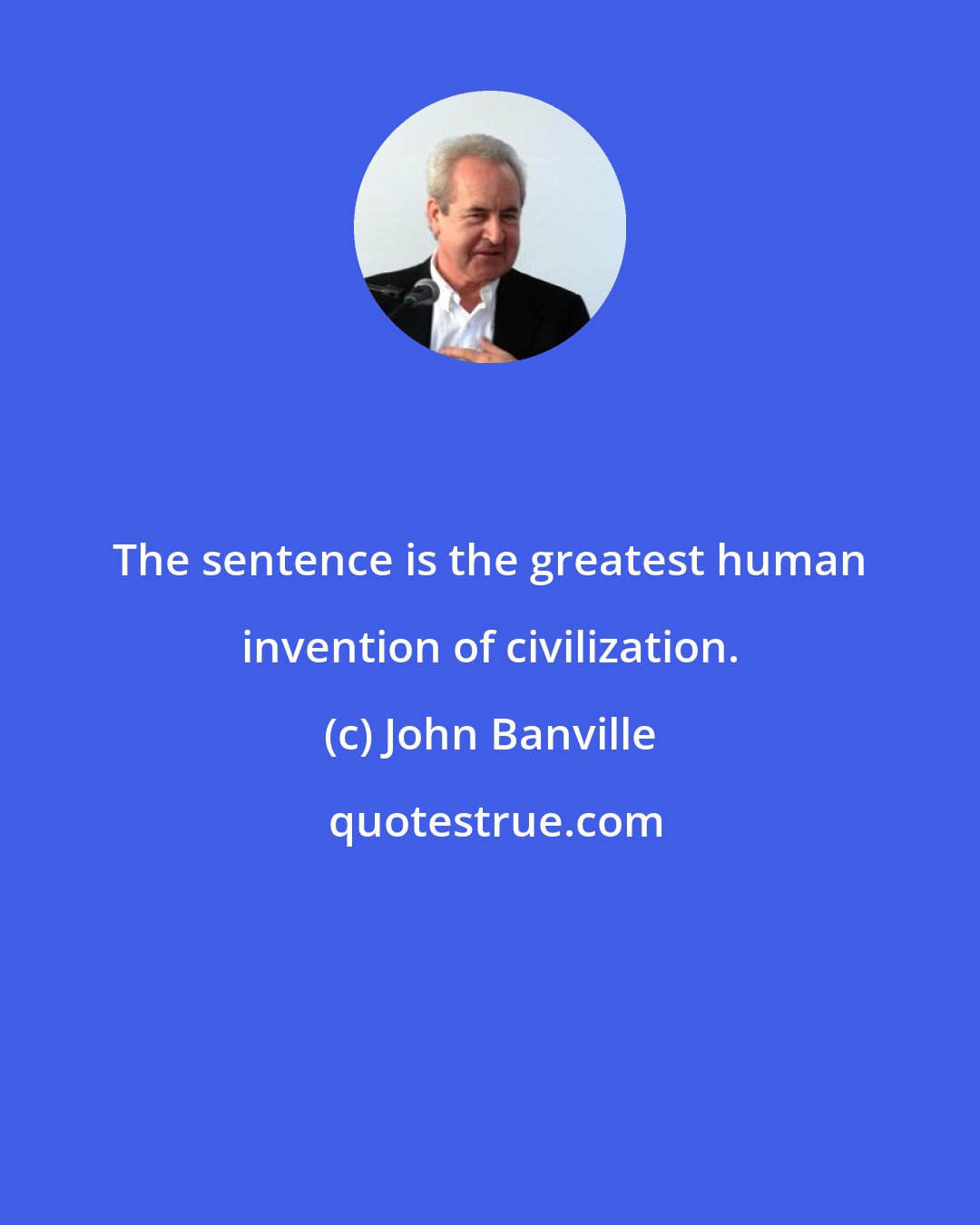 John Banville: The sentence is the greatest human invention of civilization.