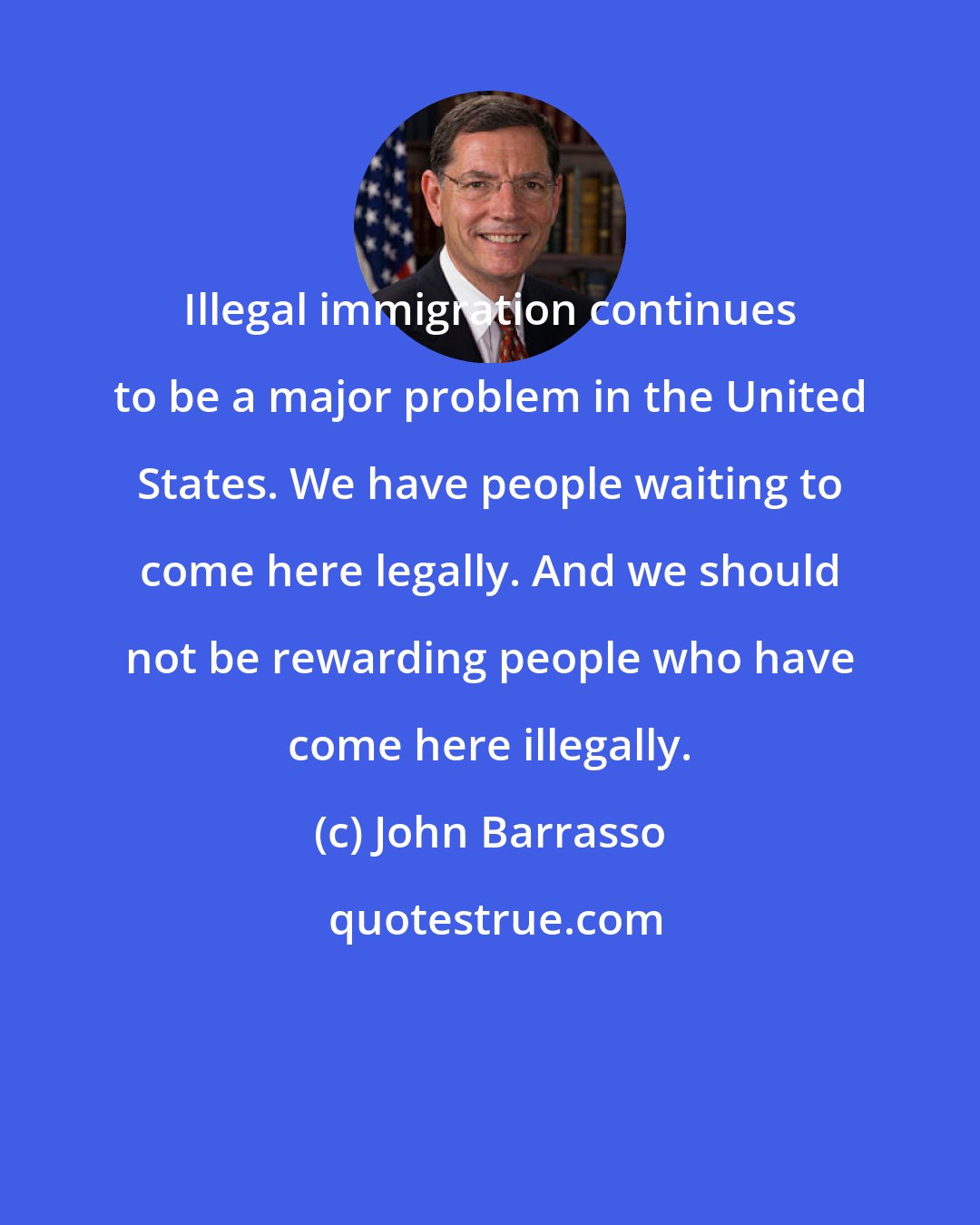 John Barrasso: Illegal immigration continues to be a major problem in the United States. We have people waiting to come here legally. And we should not be rewarding people who have come here illegally.