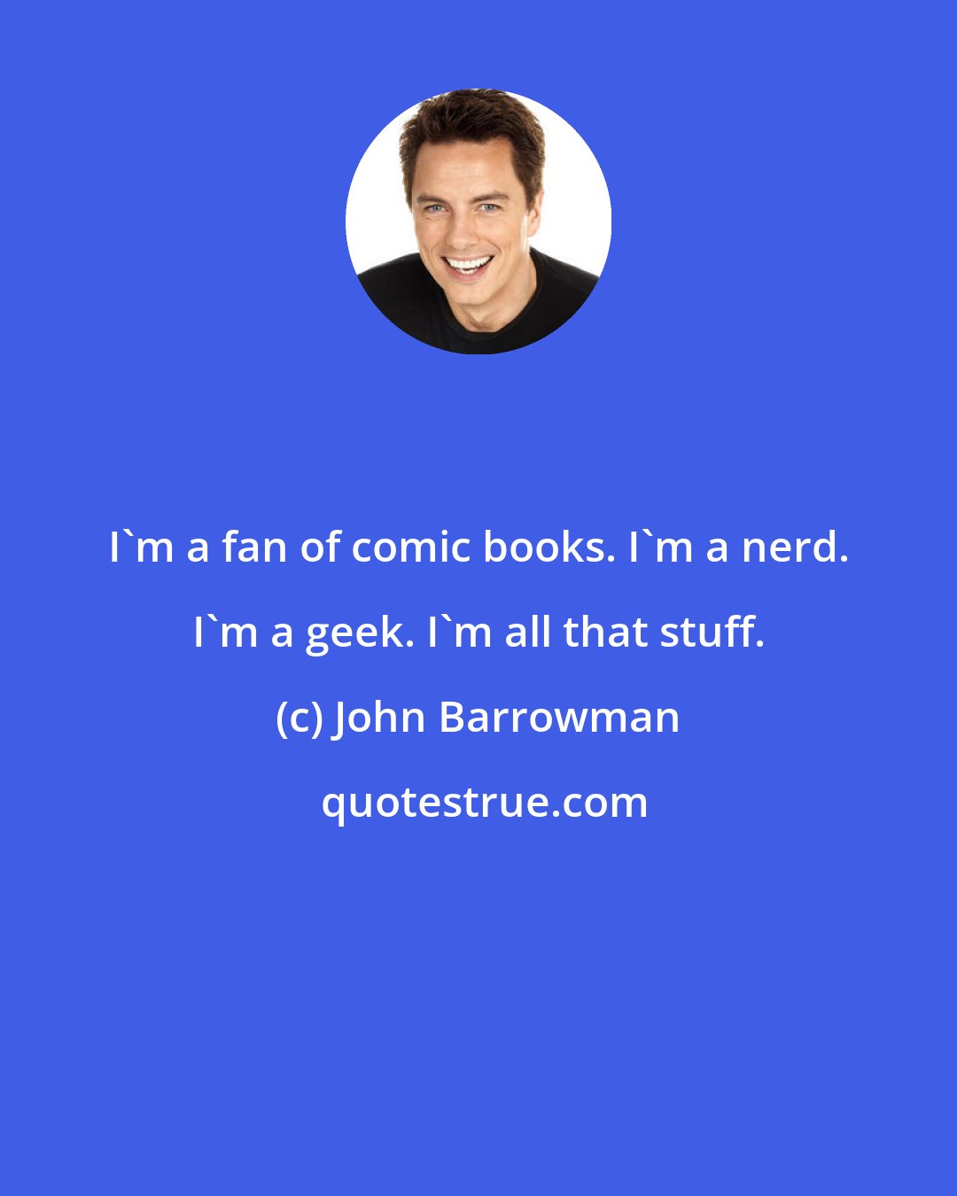 John Barrowman: I'm a fan of comic books. I'm a nerd. I'm a geek. I'm all that stuff.