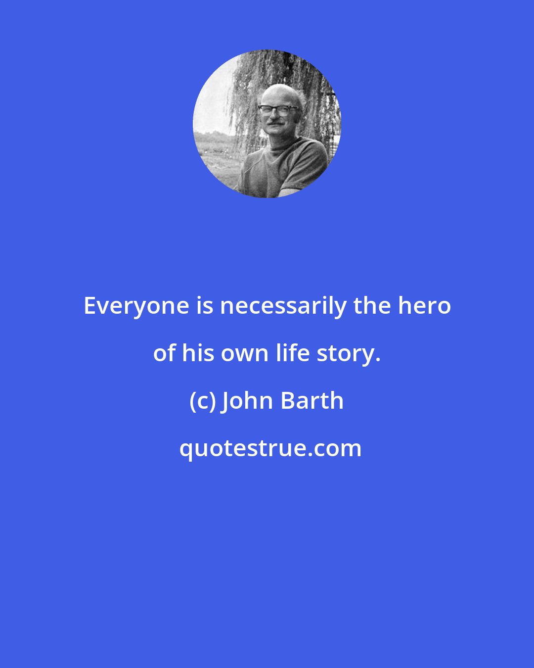 John Barth: Everyone is necessarily the hero of his own life story.