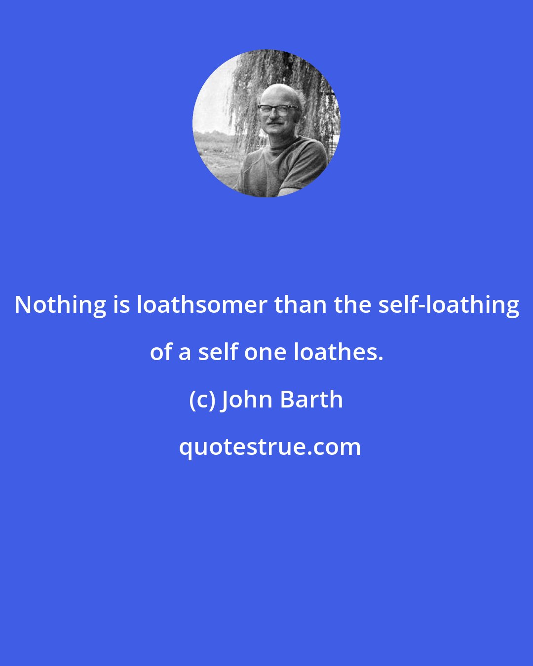 John Barth: Nothing is loathsomer than the self-loathing of a self one loathes.