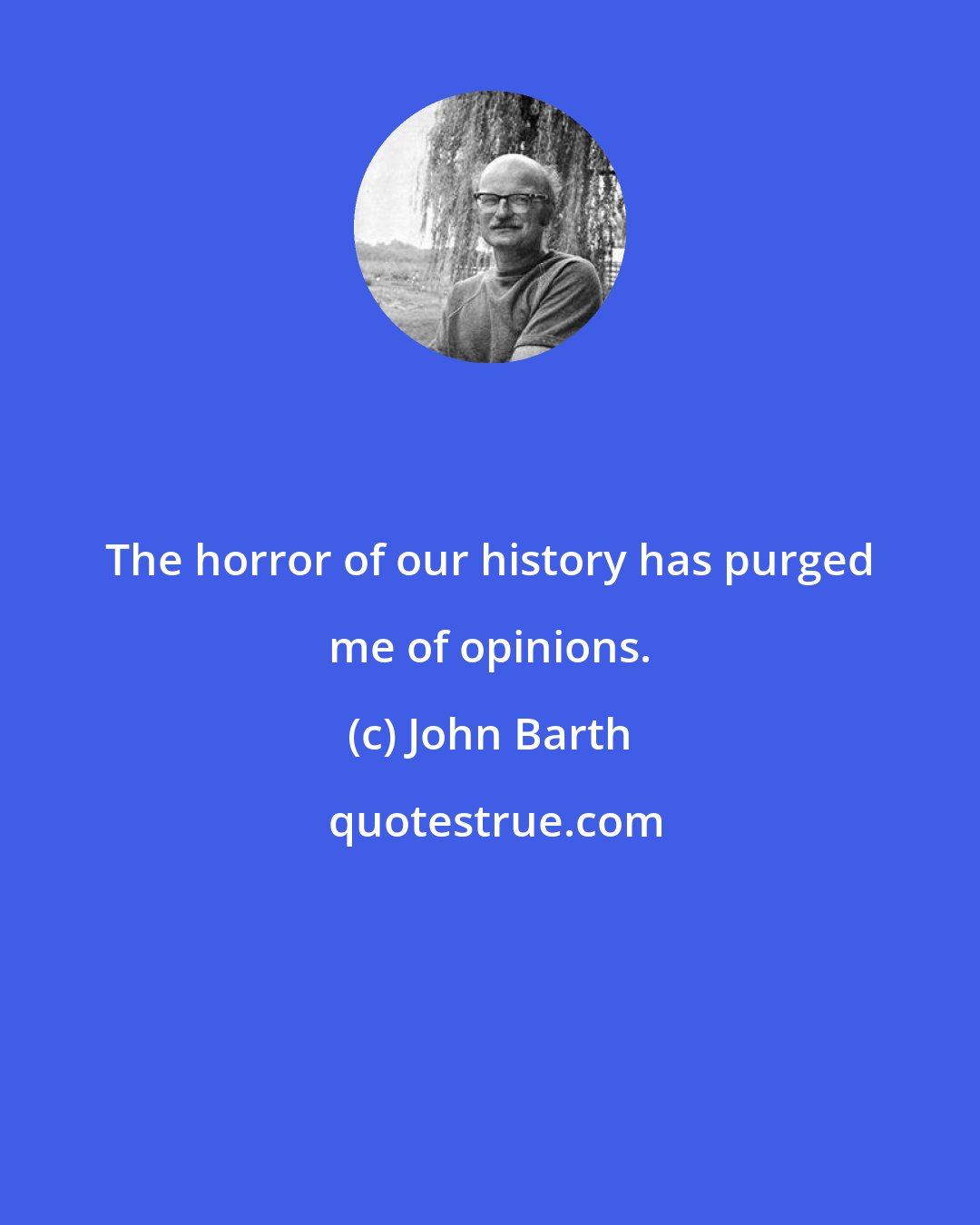 John Barth: The horror of our history has purged me of opinions.