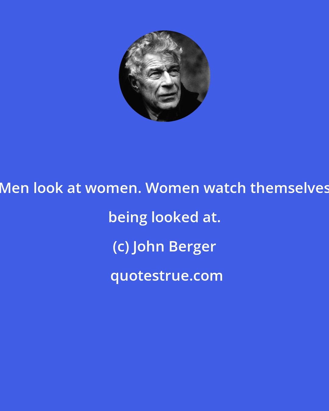 John Berger: Men look at women. Women watch themselves being looked at.