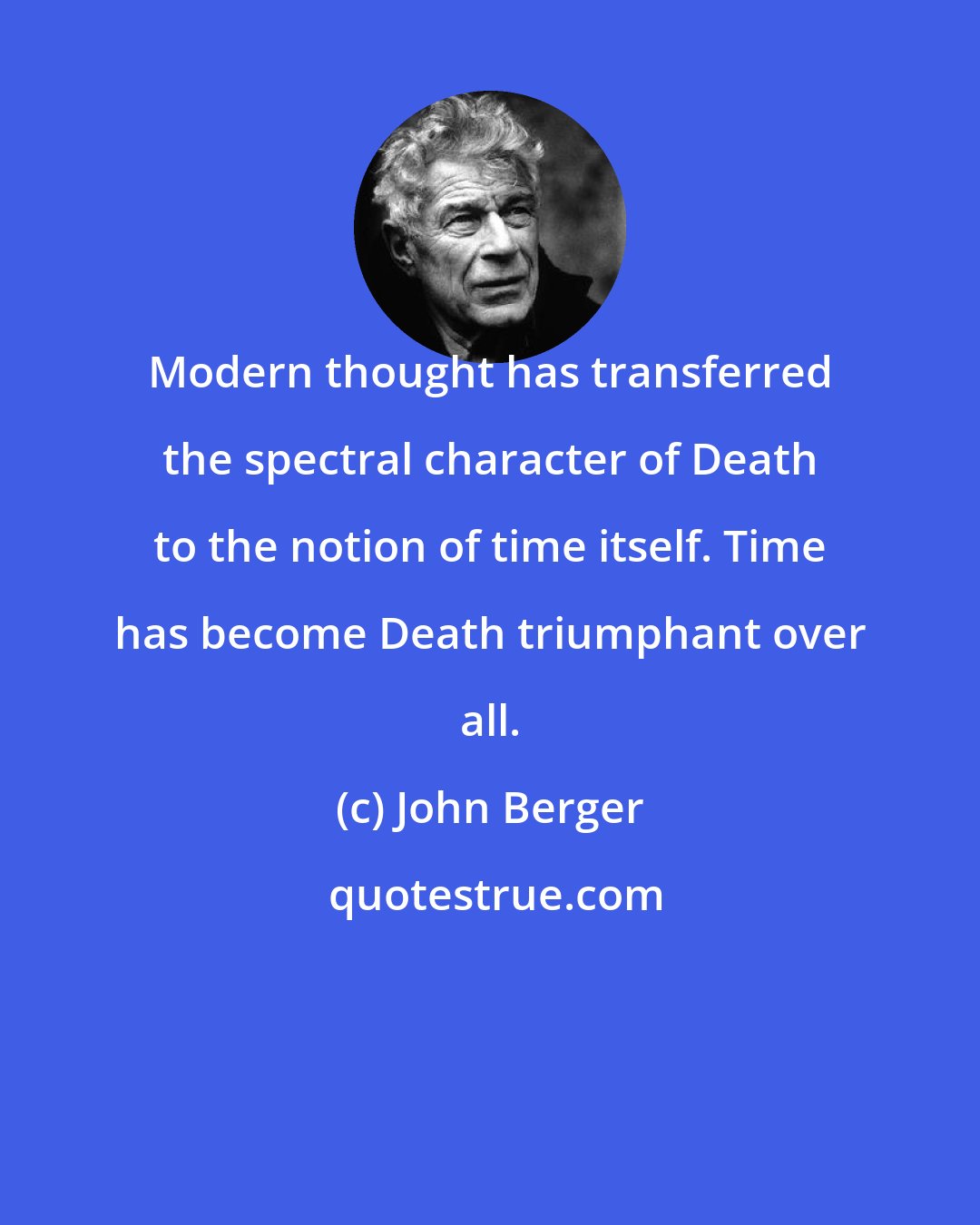 John Berger: Modern thought has transferred the spectral character of Death to the notion of time itself. Time has become Death triumphant over all.