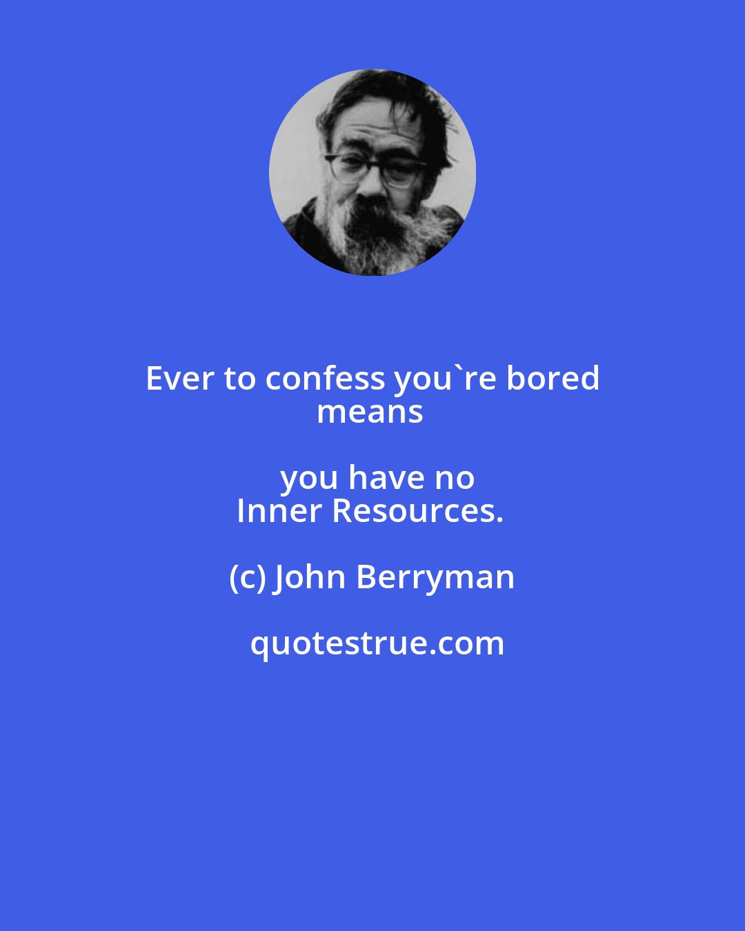 John Berryman: Ever to confess you're bored 
means you have no
Inner Resources.