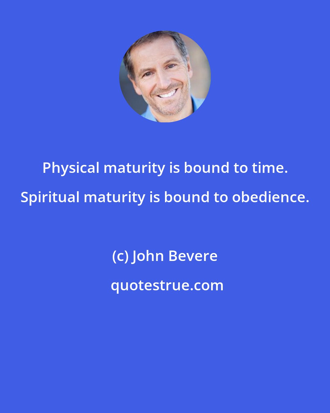 John Bevere: Physical maturity is bound to time. Spiritual maturity is bound to obedience.