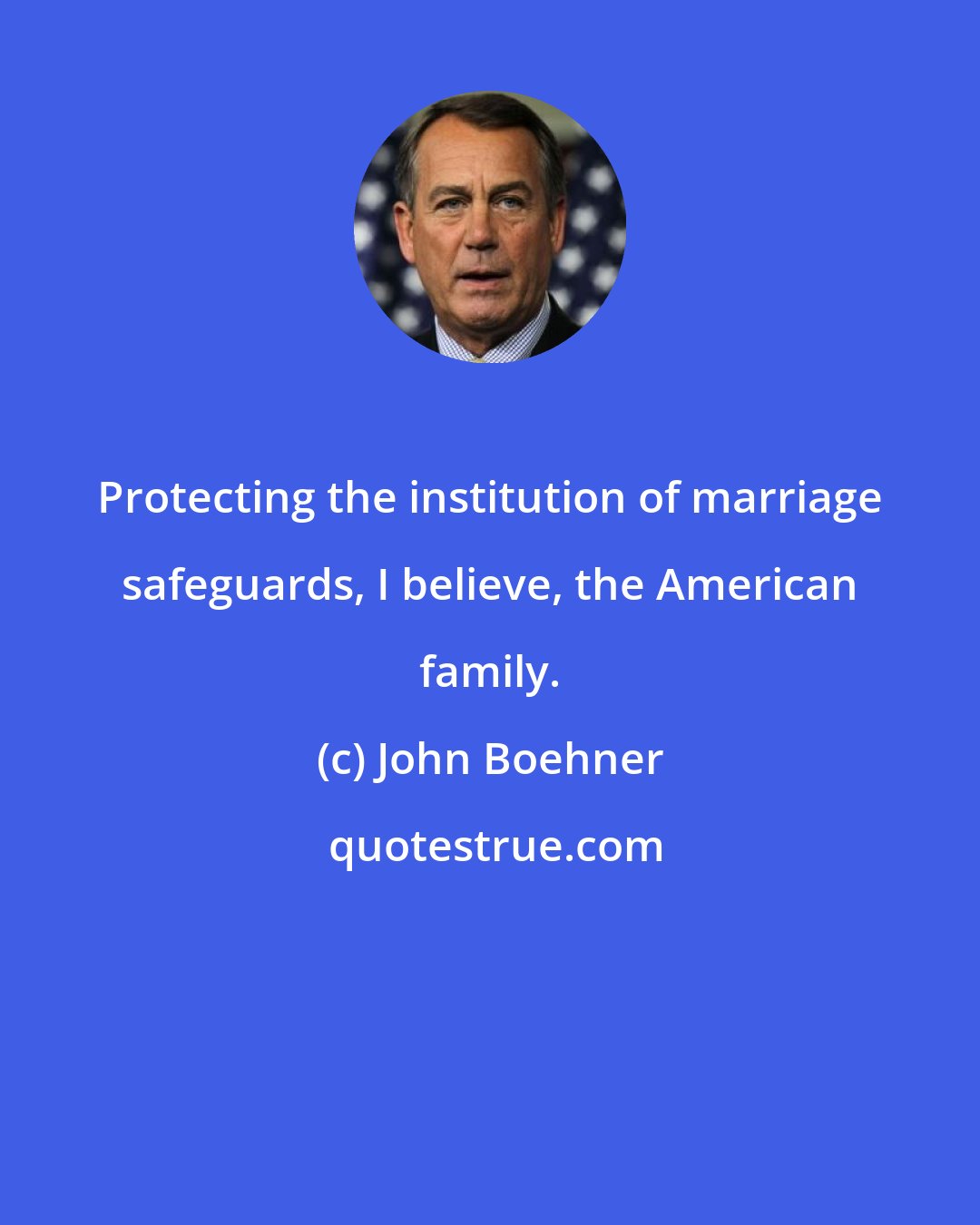 John Boehner: Protecting the institution of marriage safeguards, I believe, the American family.