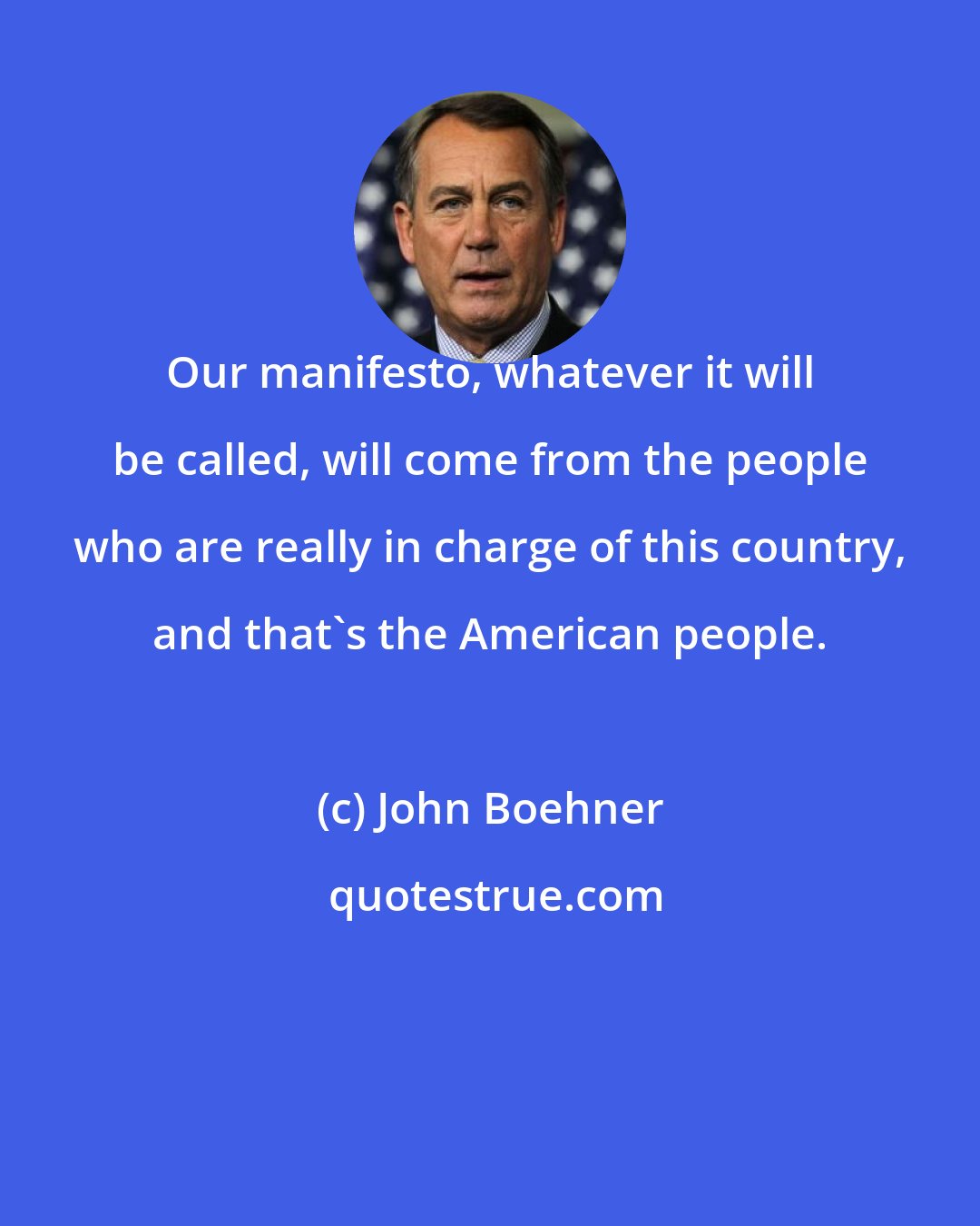 John Boehner: Our manifesto, whatever it will be called, will come from the people who are really in charge of this country, and that's the American people.