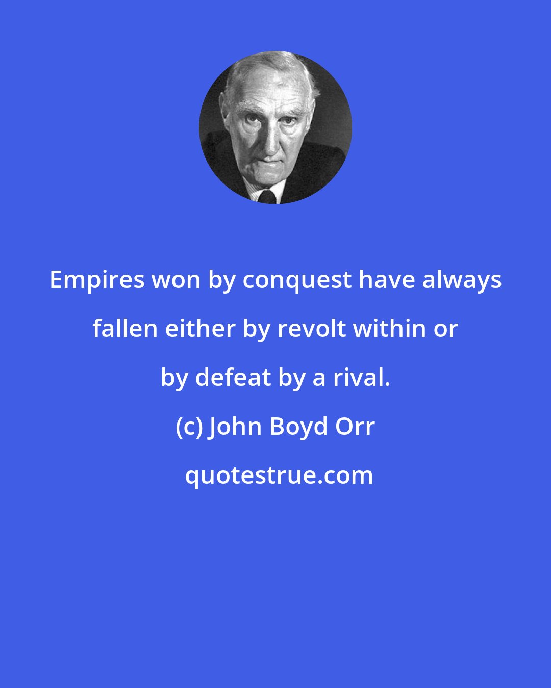 John Boyd Orr: Empires won by conquest have always fallen either by revolt within or by defeat by a rival.