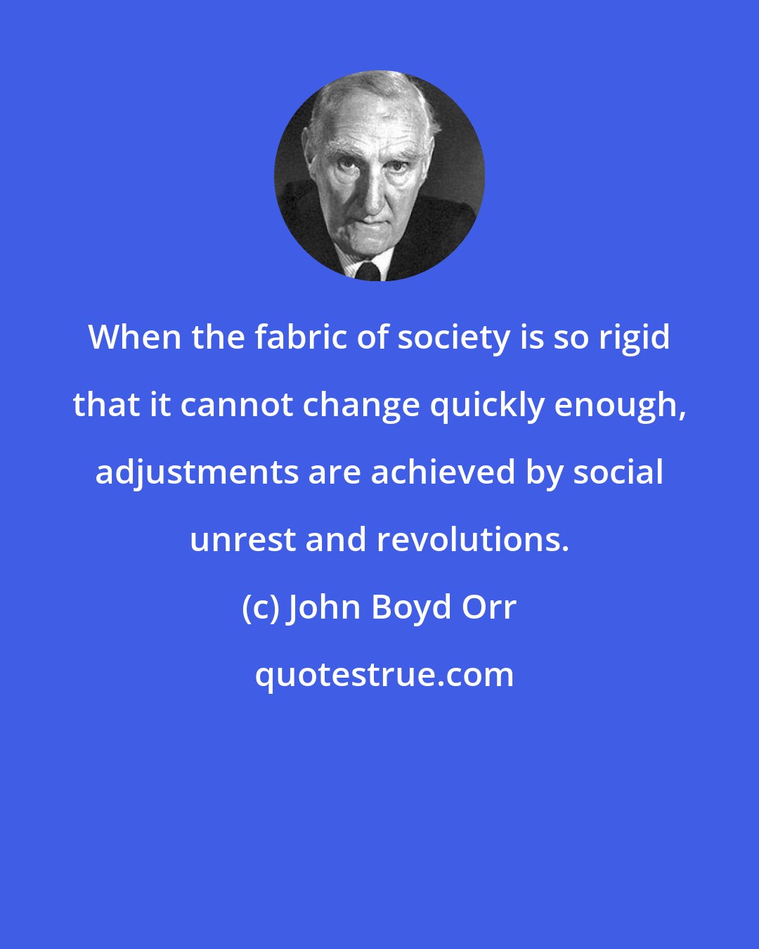 John Boyd Orr: When the fabric of society is so rigid that it cannot change quickly enough, adjustments are achieved by social unrest and revolutions.
