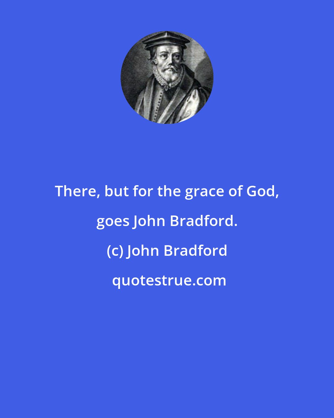 John Bradford: There, but for the grace of God, goes John Bradford.