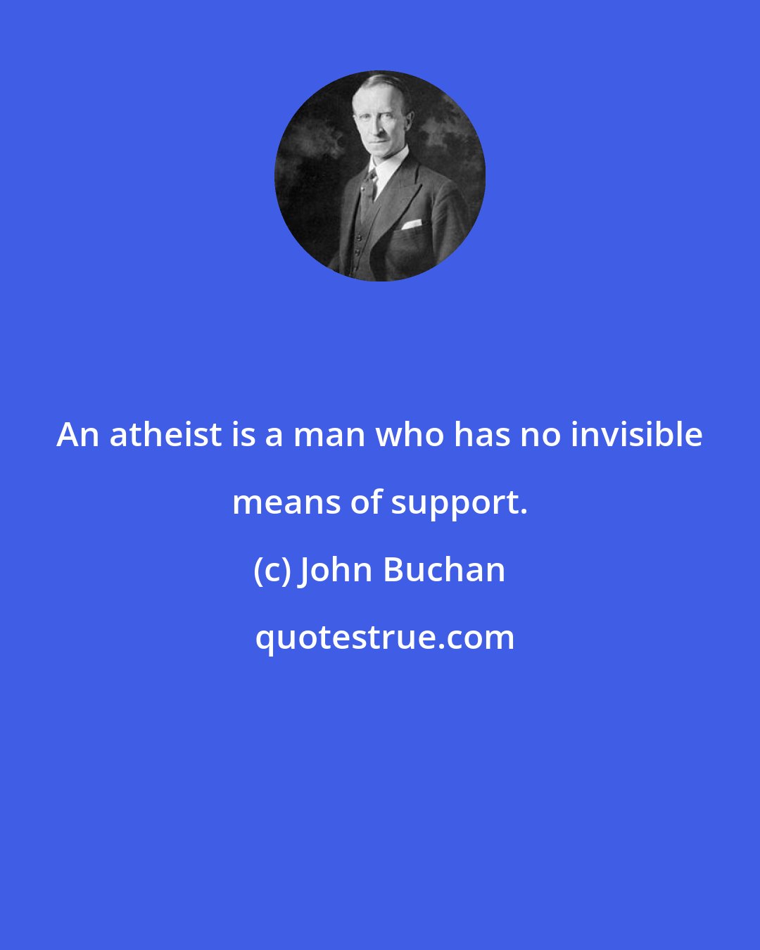 John Buchan: An atheist is a man who has no invisible means of support.