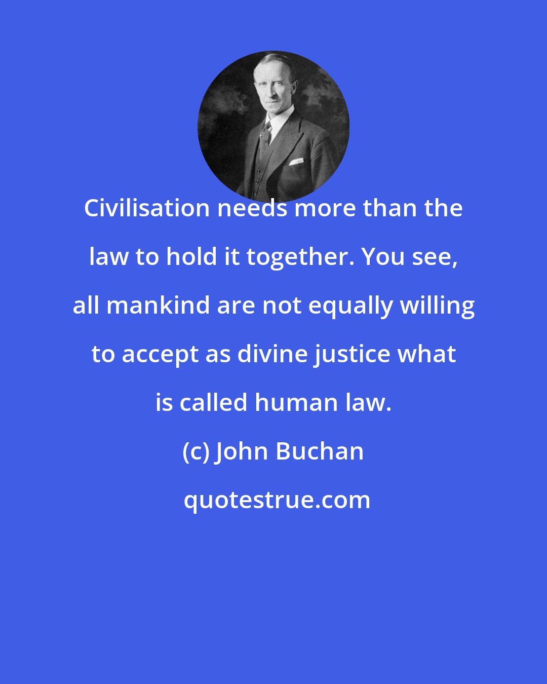 John Buchan: Civilisation needs more than the law to hold it together. You see, all mankind are not equally willing to accept as divine justice what is called human law.