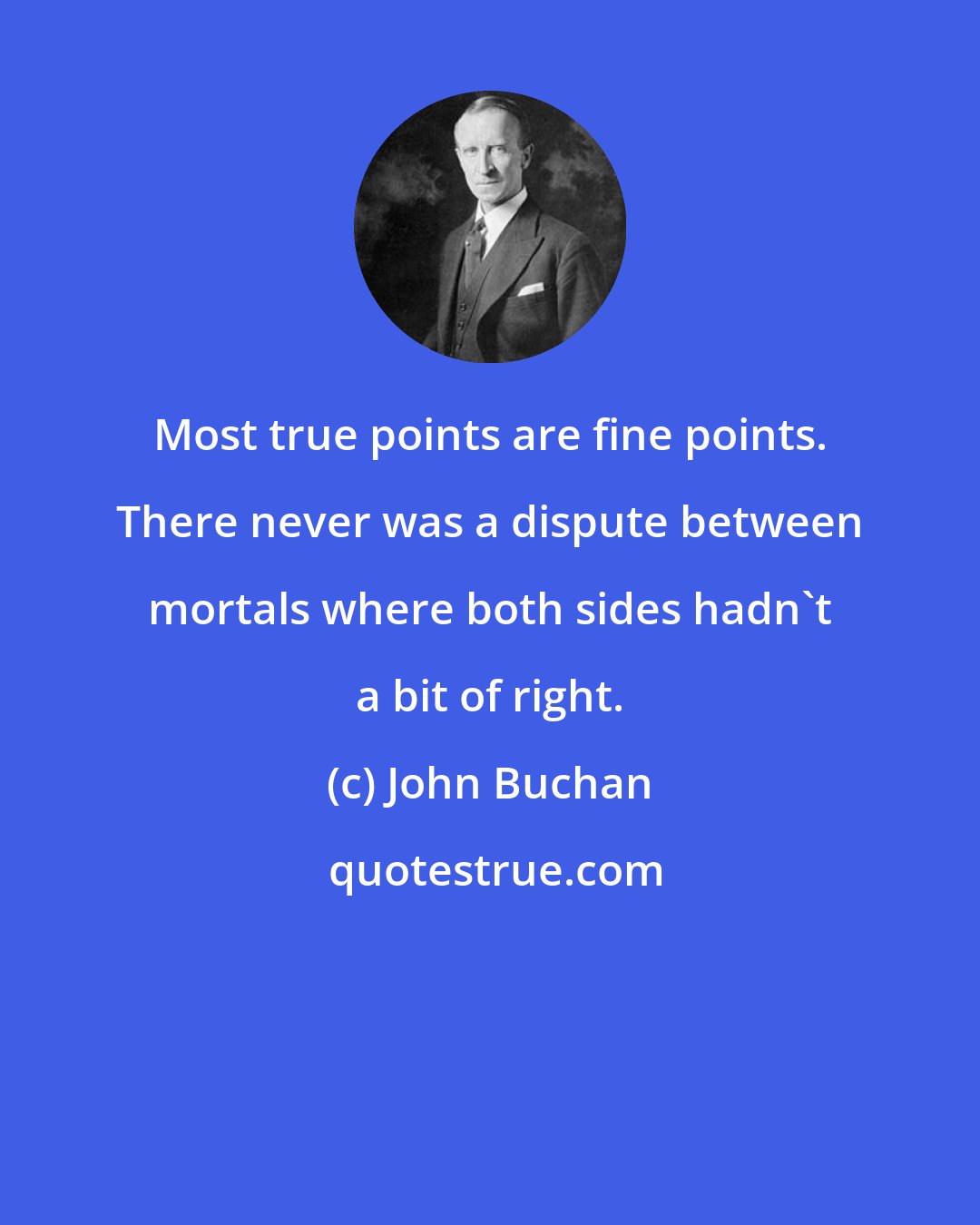 John Buchan: Most true points are fine points. There never was a dispute between mortals where both sides hadn't a bit of right.