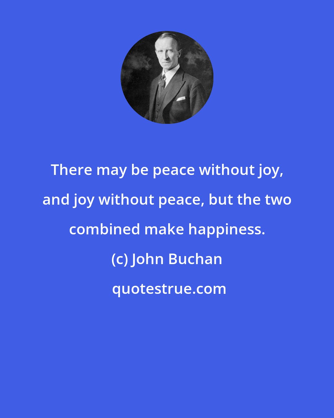 John Buchan: There may be peace without joy, and joy without peace, but the two combined make happiness.