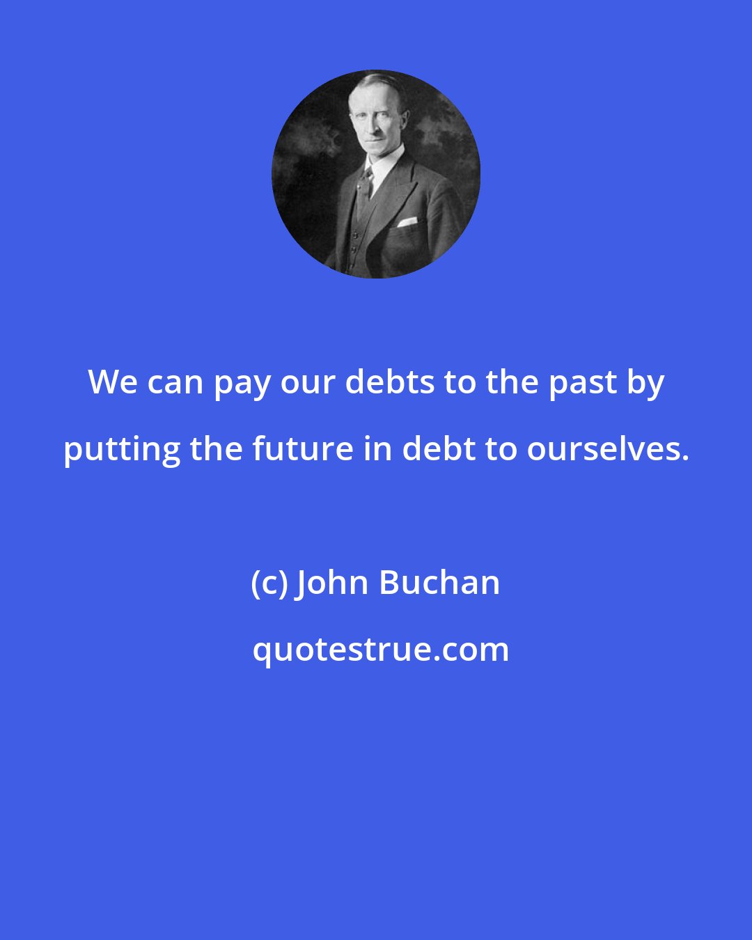 John Buchan: We can pay our debts to the past by putting the future in debt to ourselves.