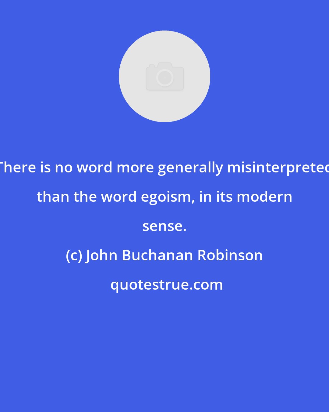 John Buchanan Robinson: There is no word more generally misinterpreted than the word egoism, in its modern sense.