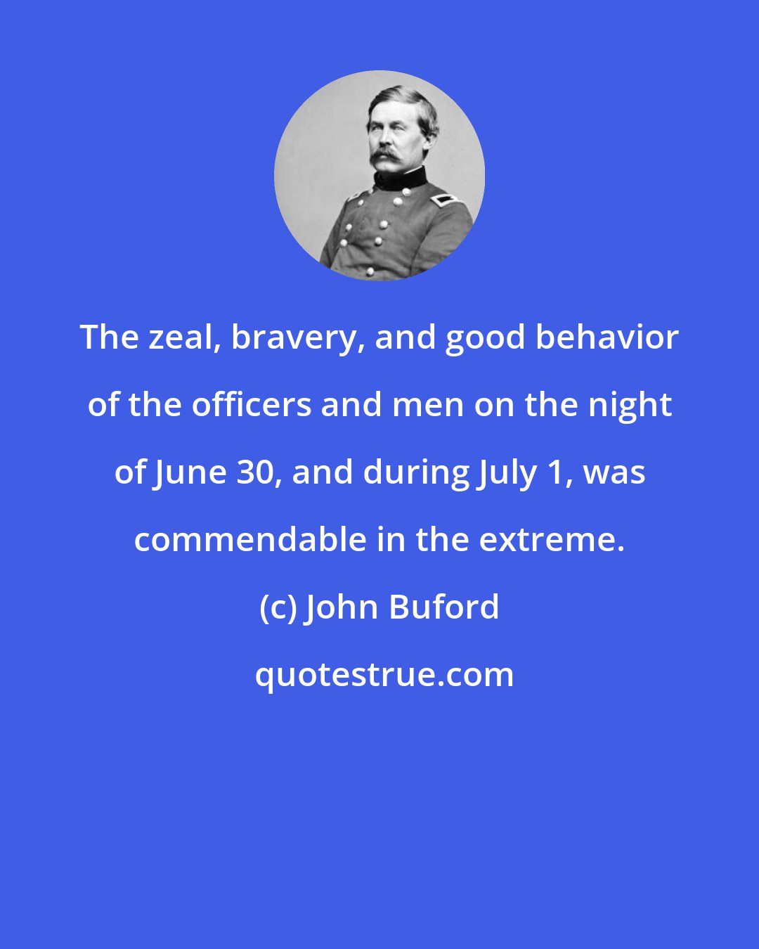 John Buford: The zeal, bravery, and good behavior of the officers and men on the night of June 30, and during July 1, was commendable in the extreme.