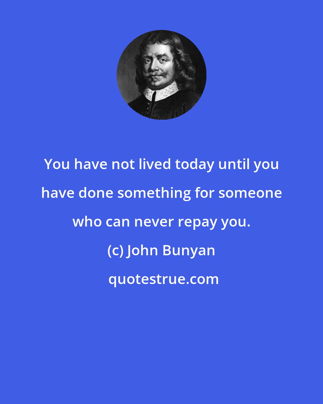 John Bunyan: You have not lived today until you have done something for someone who can never repay you.