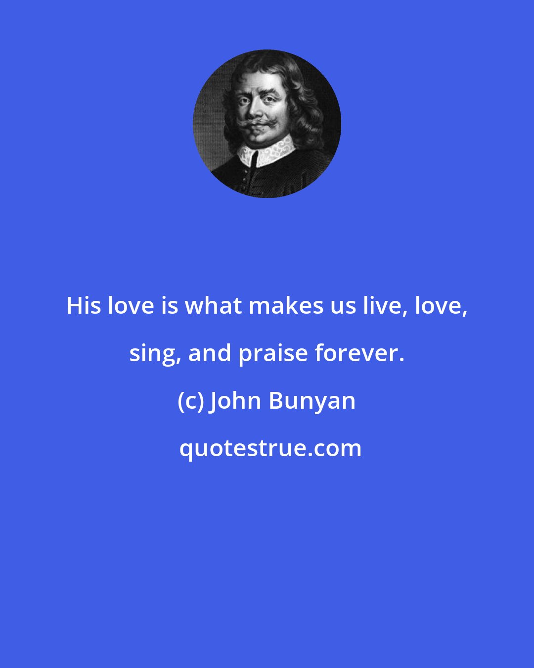 John Bunyan: His love is what makes us live, love, sing, and praise forever.