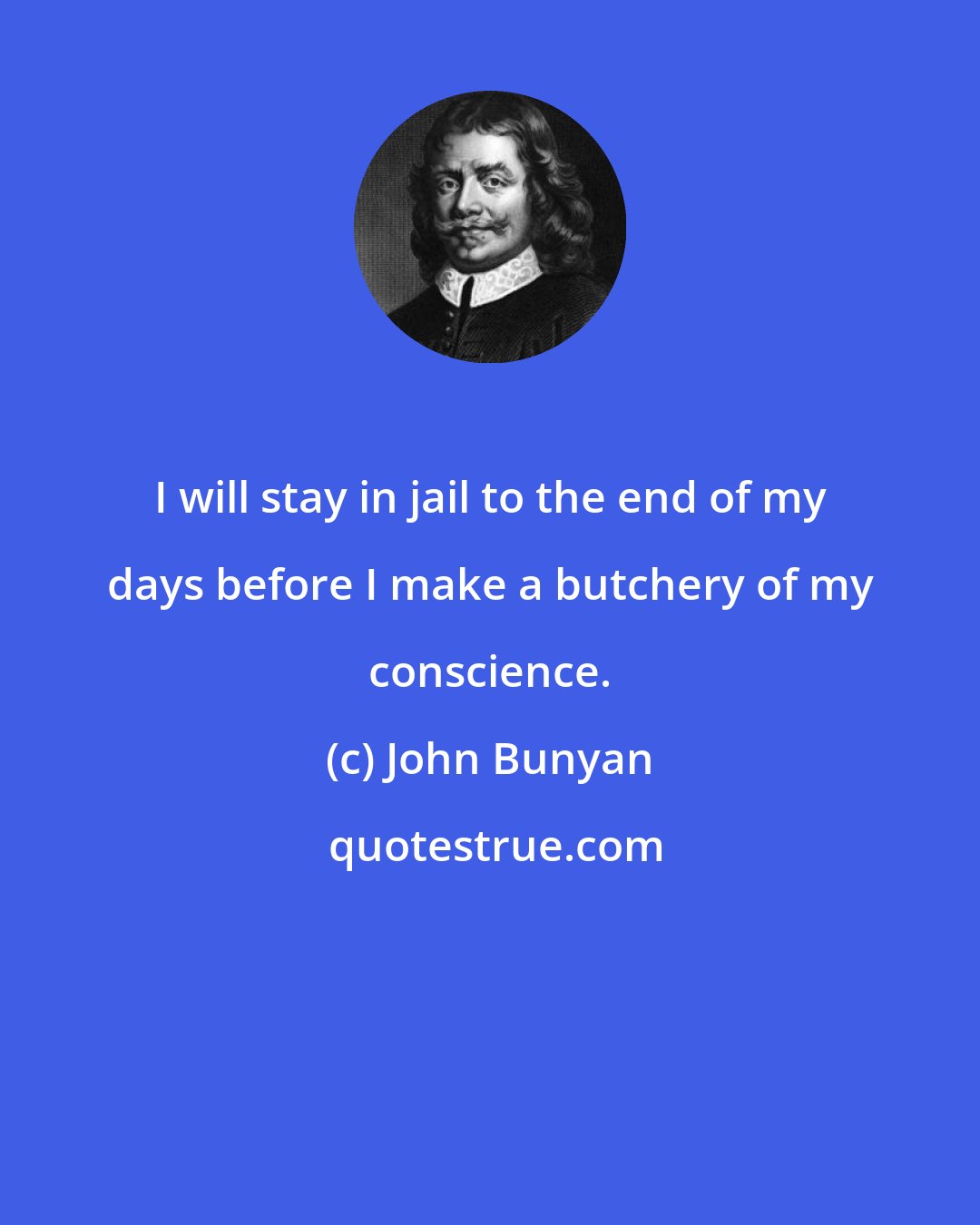 John Bunyan: I will stay in jail to the end of my days before I make a butchery of my conscience.