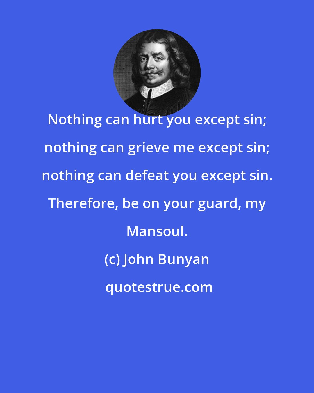 John Bunyan: Nothing can hurt you except sin; nothing can grieve me except sin; nothing can defeat you except sin. Therefore, be on your guard, my Mansoul.