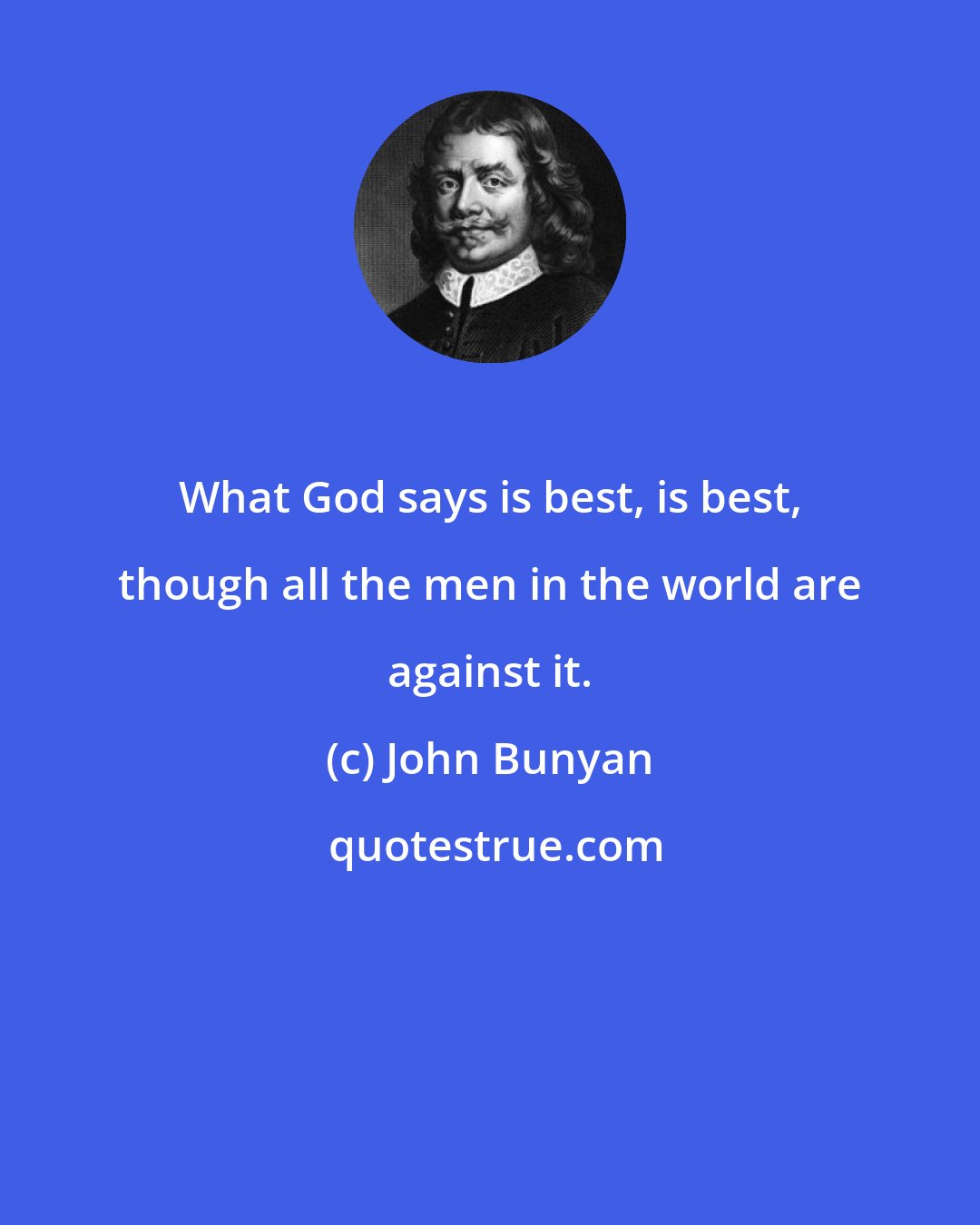 John Bunyan: What God says is best, is best, though all the men in the world are against it.