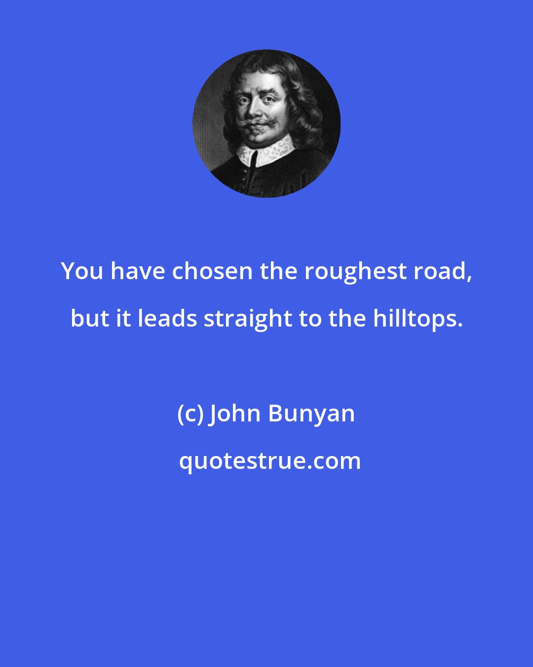 John Bunyan: You have chosen the roughest road, but it leads straight to the hilltops.