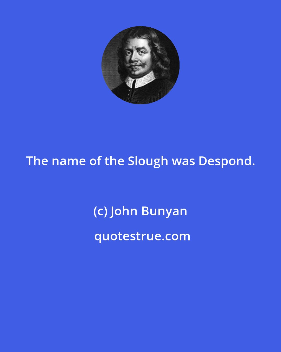 John Bunyan: The name of the Slough was Despond.