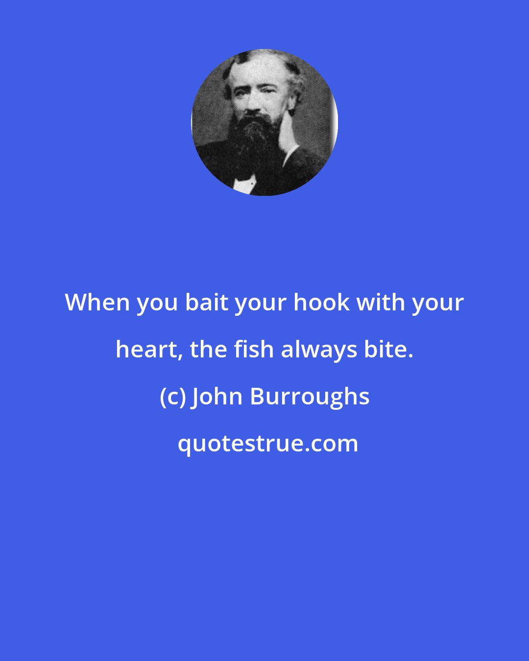 John Burroughs: When you bait your hook with your heart, the fish always bite.