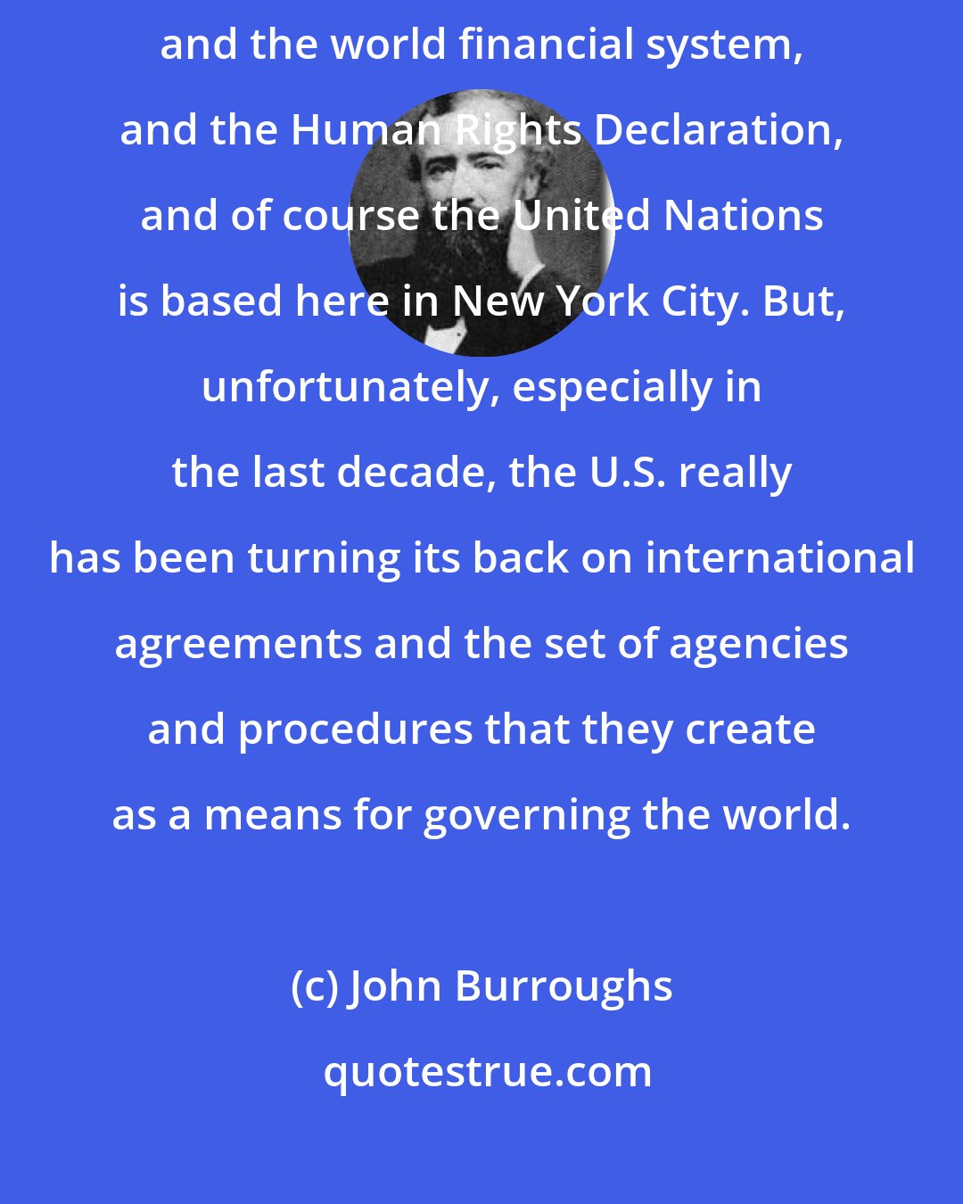 John Burroughs: Following World War II, the U.S. was the architect of the UN system, and the world financial system, and the Human Rights Declaration, and of course the United Nations is based here in New York City. But, unfortunately, especially in the last decade, the U.S. really has been turning its back on international agreements and the set of agencies and procedures that they create as a means for governing the world.