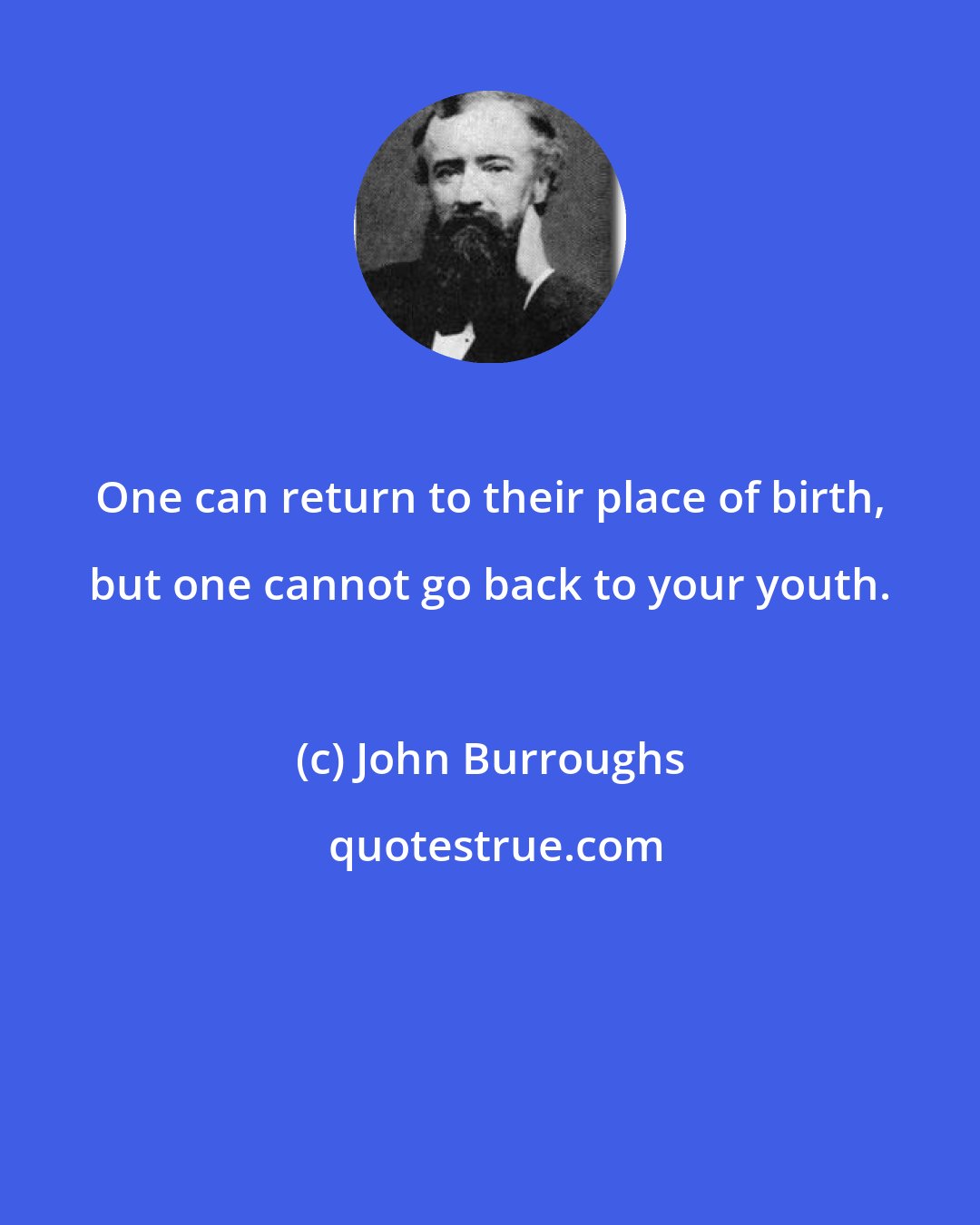 John Burroughs: One can return to their place of birth, but one cannot go back to your youth.