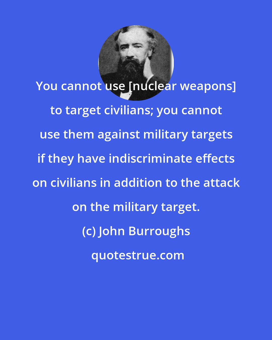 John Burroughs: You cannot use [nuclear weapons] to target civilians; you cannot use them against military targets if they have indiscriminate effects on civilians in addition to the attack on the military target.