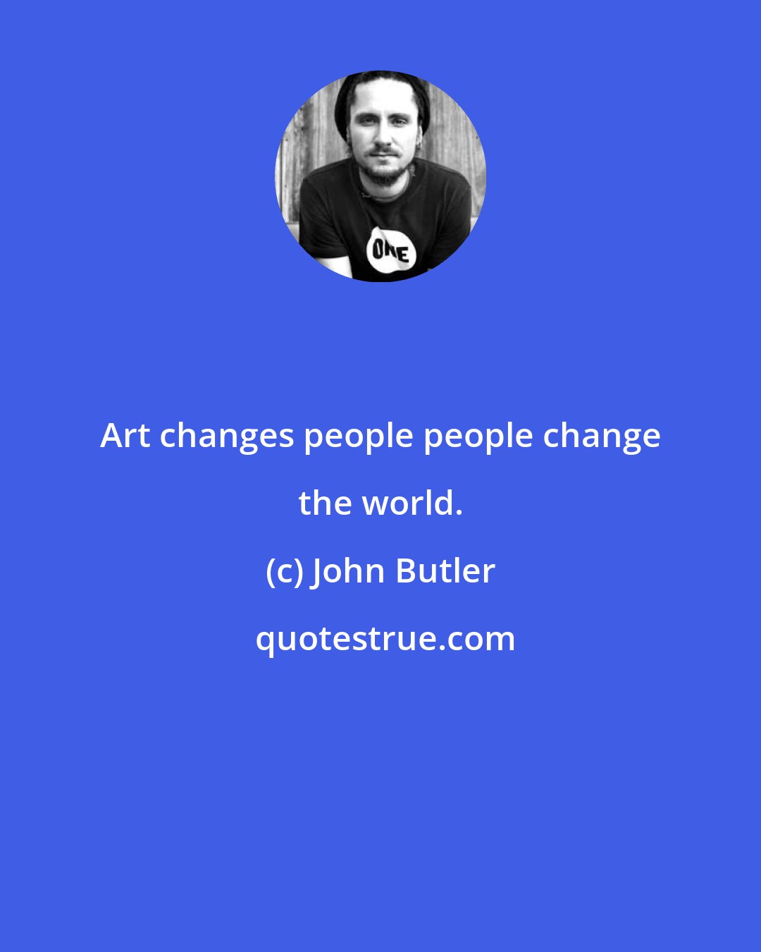 John Butler: Art changes people people change the world.