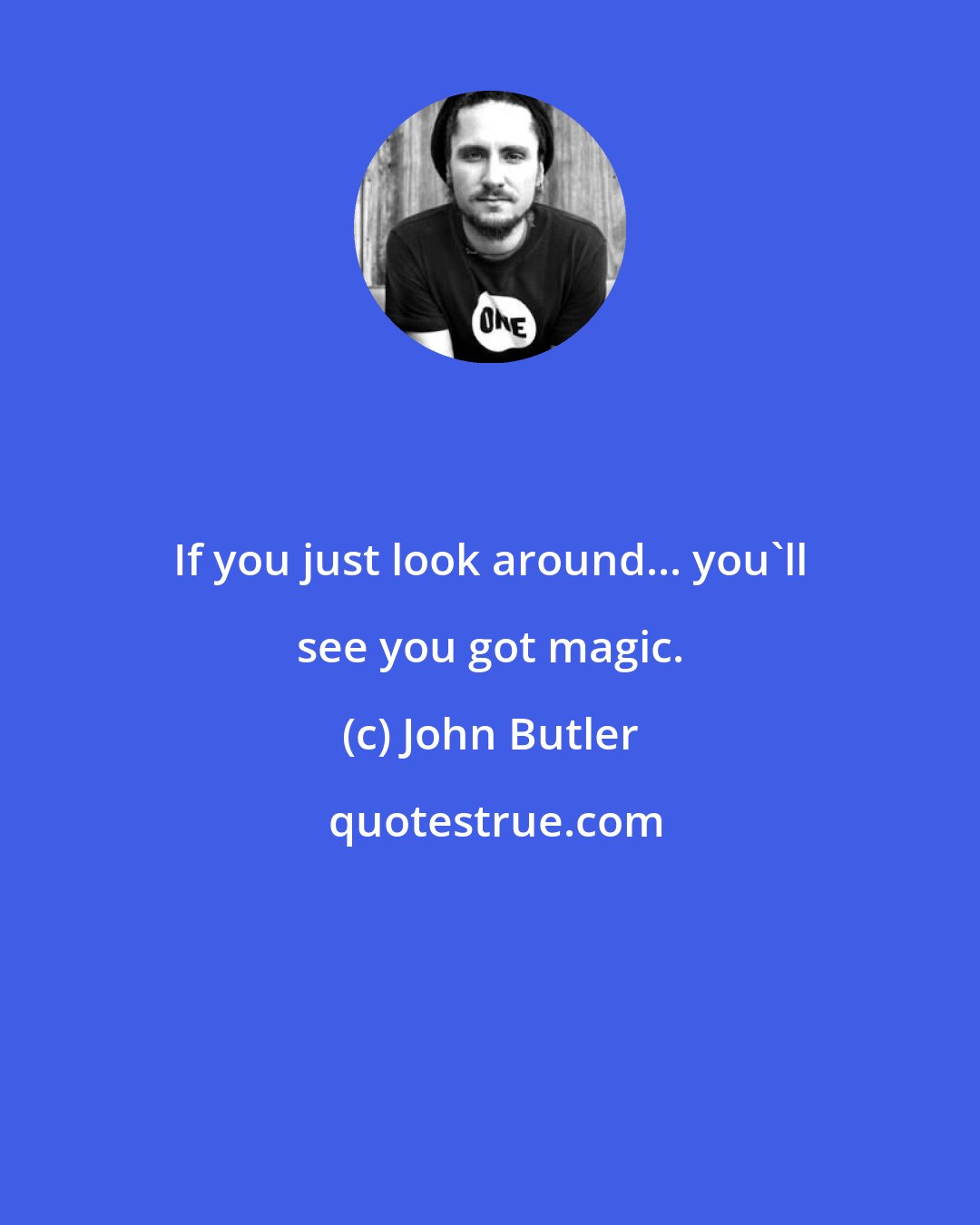 John Butler: If you just look around... you'll see you got magic.