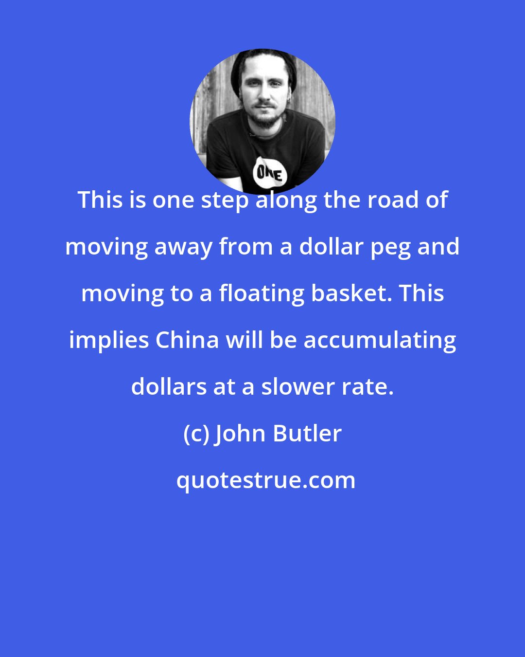 John Butler: This is one step along the road of moving away from a dollar peg and moving to a floating basket. This implies China will be accumulating dollars at a slower rate.