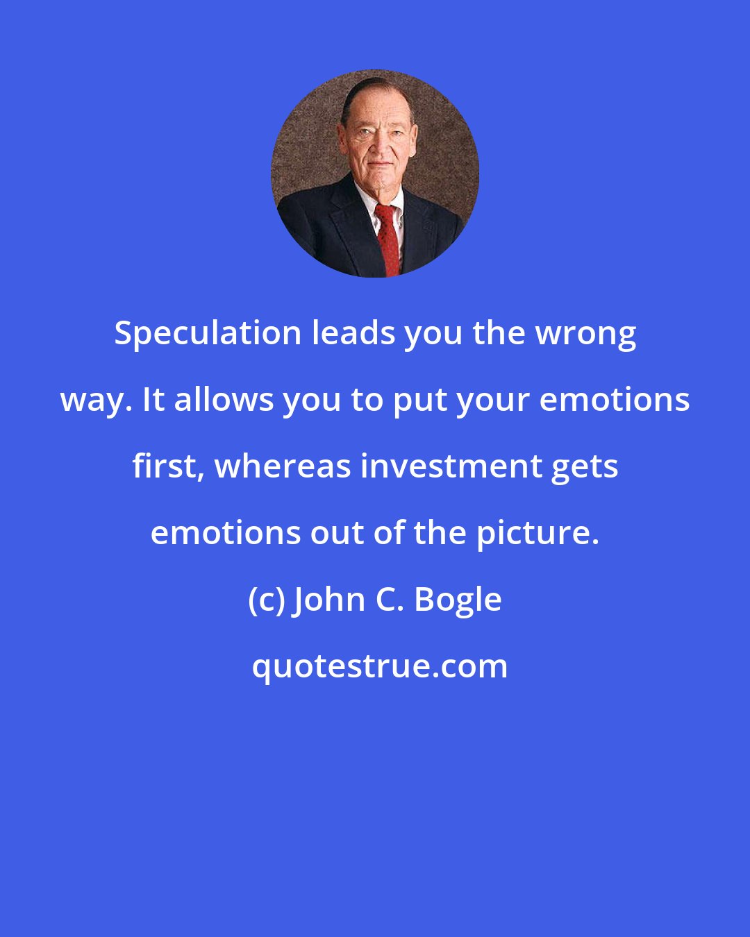 John C. Bogle: Speculation leads you the wrong way. It allows you to put your emotions first, whereas investment gets emotions out of the picture.