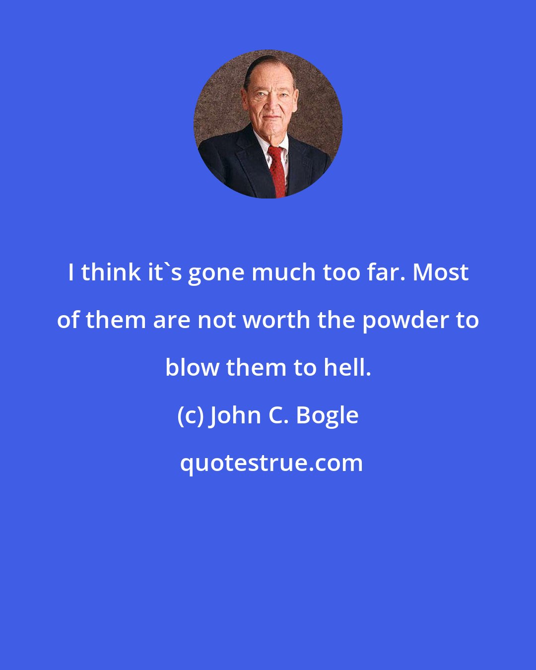 John C. Bogle: I think it's gone much too far. Most of them are not worth the powder to blow them to hell.