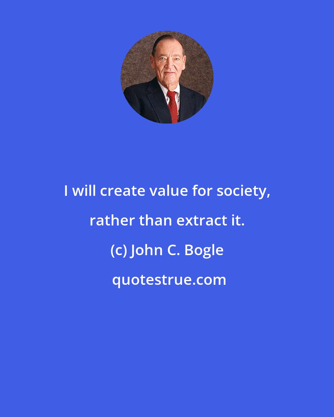 John C. Bogle: I will create value for society, rather than extract it.