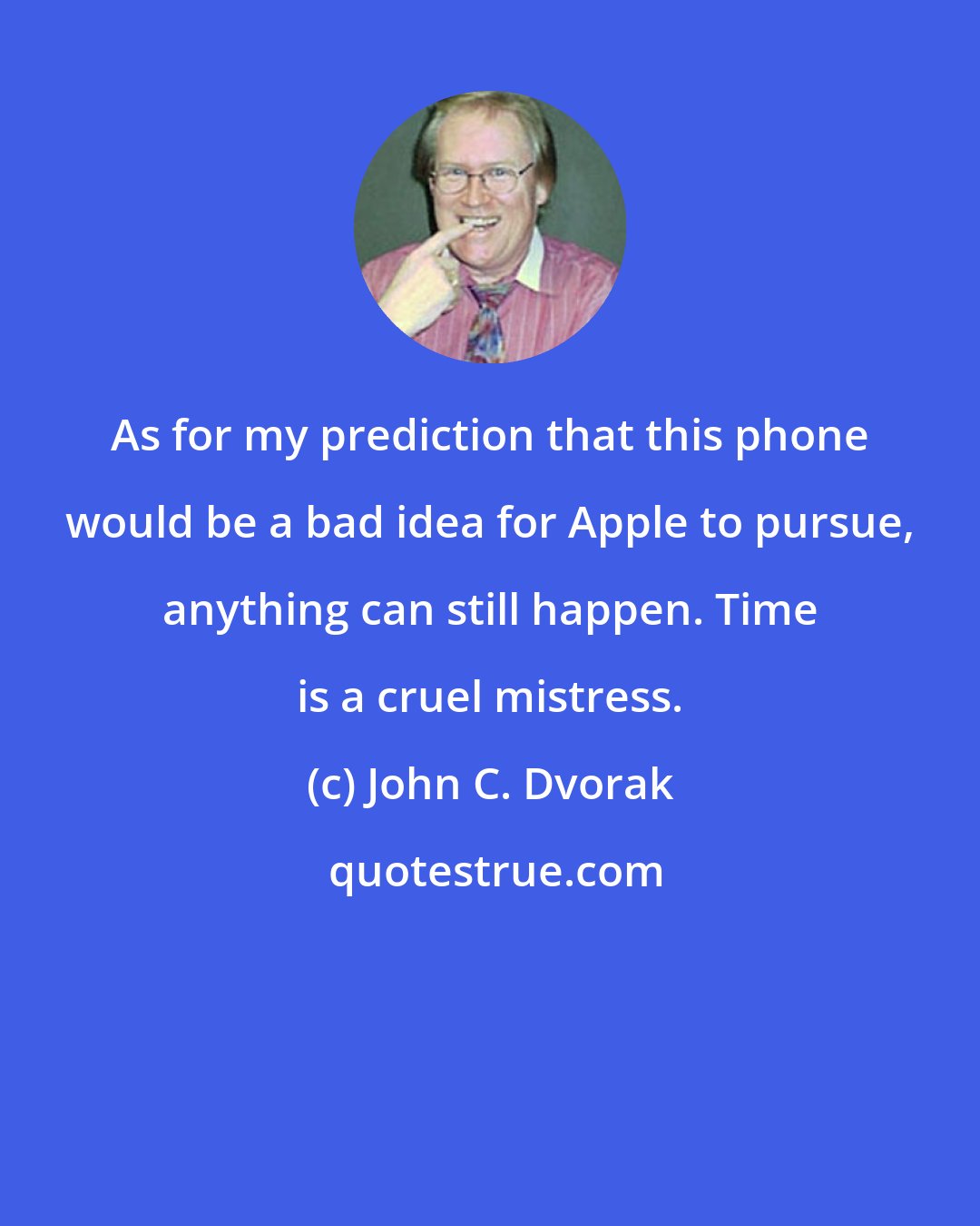 John C. Dvorak: As for my prediction that this phone would be a bad idea for Apple to pursue, anything can still happen. Time is a cruel mistress.