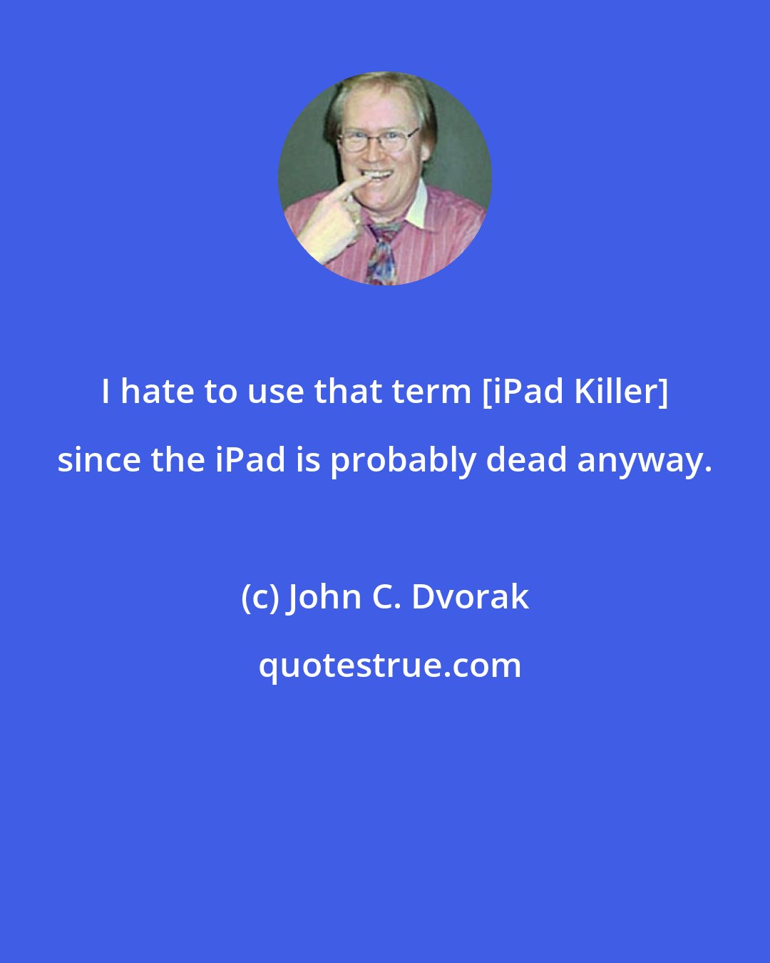 John C. Dvorak: I hate to use that term [iPad Killer] since the iPad is probably dead anyway.