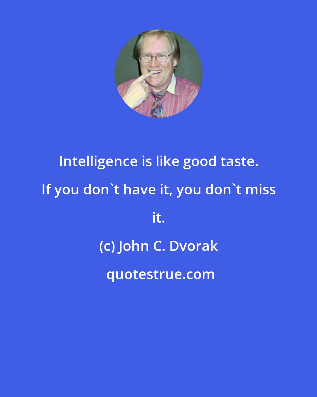 John C. Dvorak: Intelligence is like good taste. If you don't have it, you don't miss it.