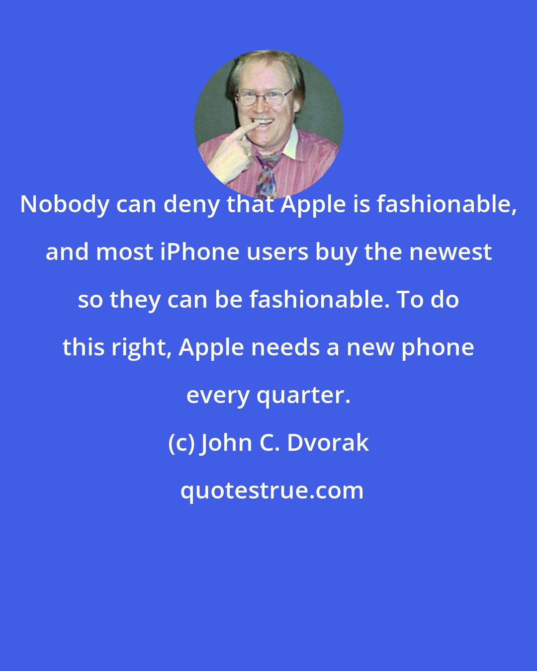 John C. Dvorak: Nobody can deny that Apple is fashionable, and most iPhone users buy the newest so they can be fashionable. To do this right, Apple needs a new phone every quarter.