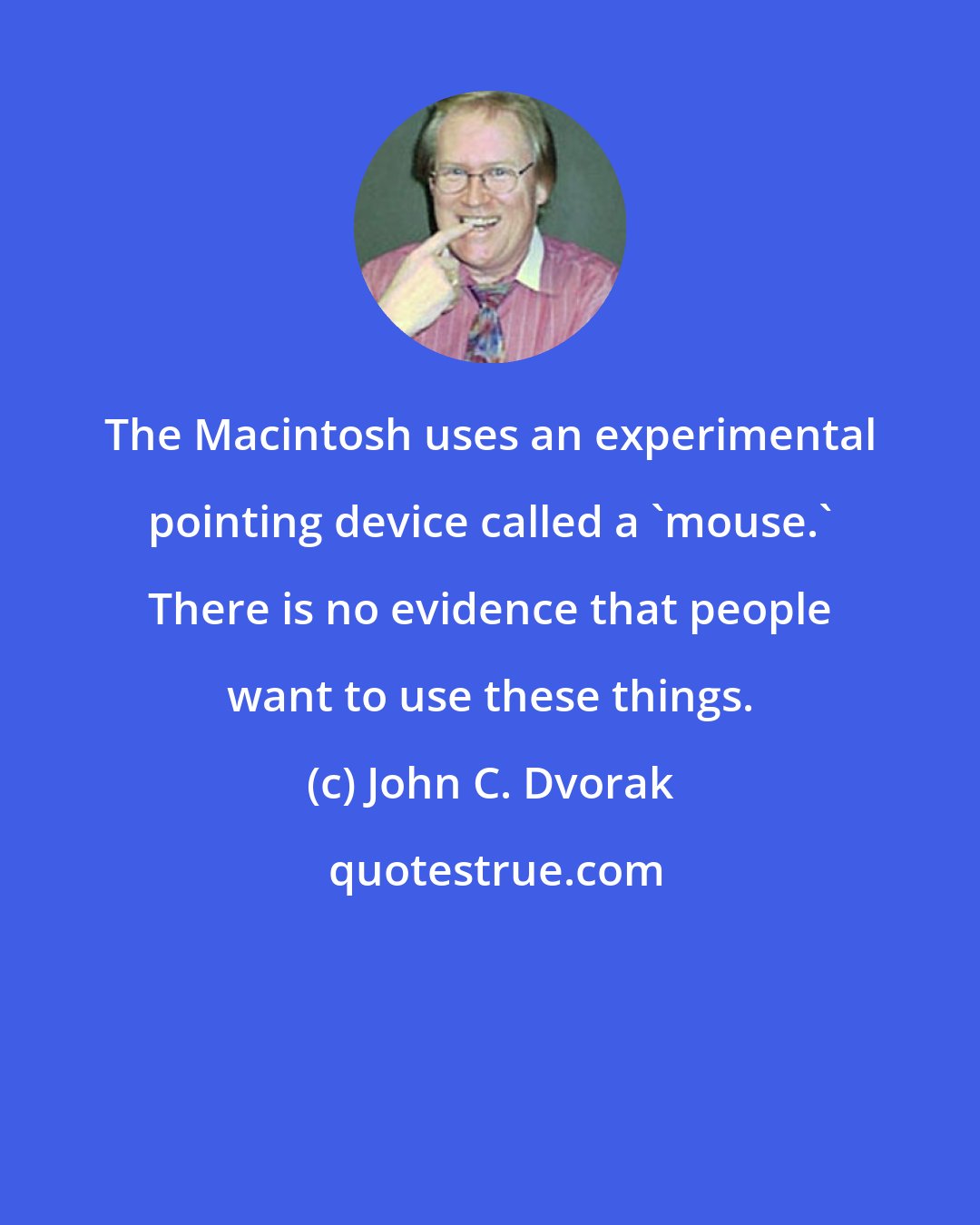 John C. Dvorak: The Macintosh uses an experimental pointing device called a 'mouse.' There is no evidence that people want to use these things.