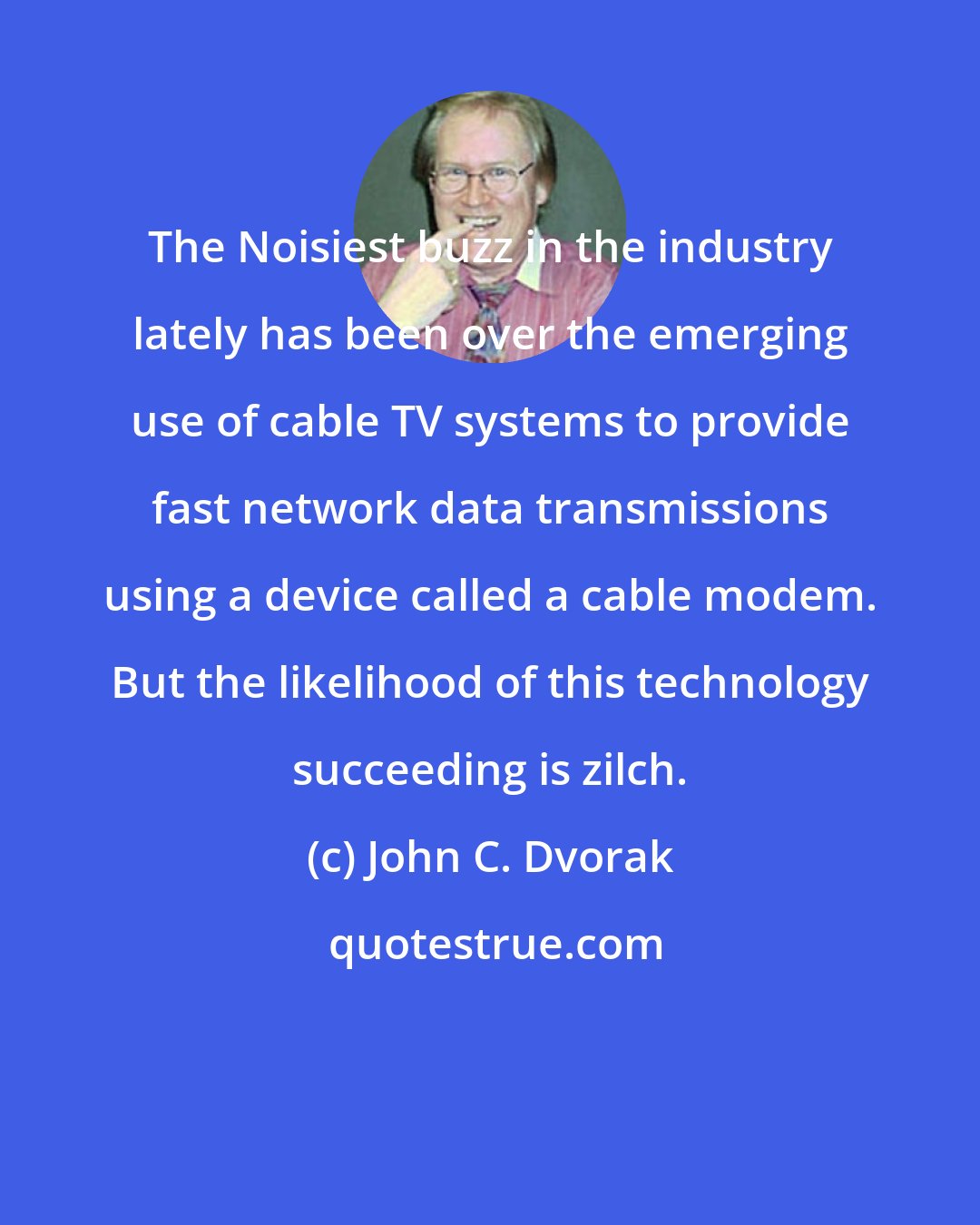 John C. Dvorak: The Noisiest buzz in the industry lately has been over the emerging use of cable TV systems to provide fast network data transmissions using a device called a cable modem. But the likelihood of this technology succeeding is zilch.