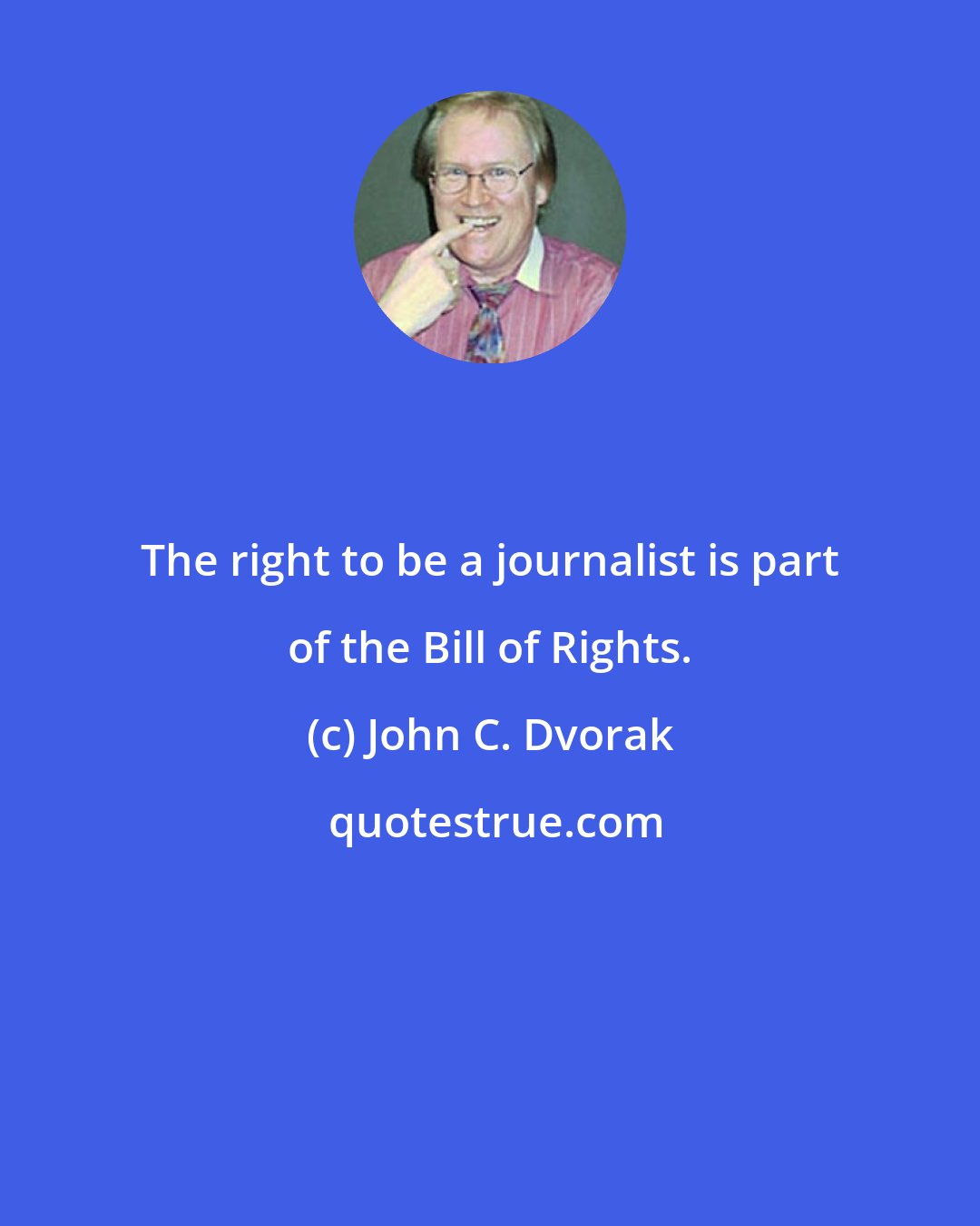 John C. Dvorak: The right to be a journalist is part of the Bill of Rights.