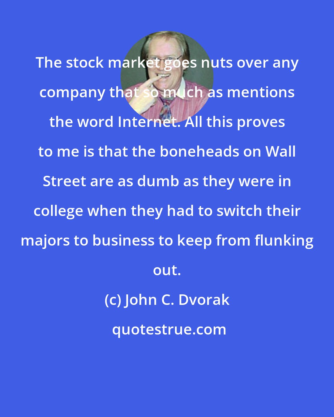 John C. Dvorak: The stock market goes nuts over any company that so much as mentions the word Internet. All this proves to me is that the boneheads on Wall Street are as dumb as they were in college when they had to switch their majors to business to keep from flunking out.