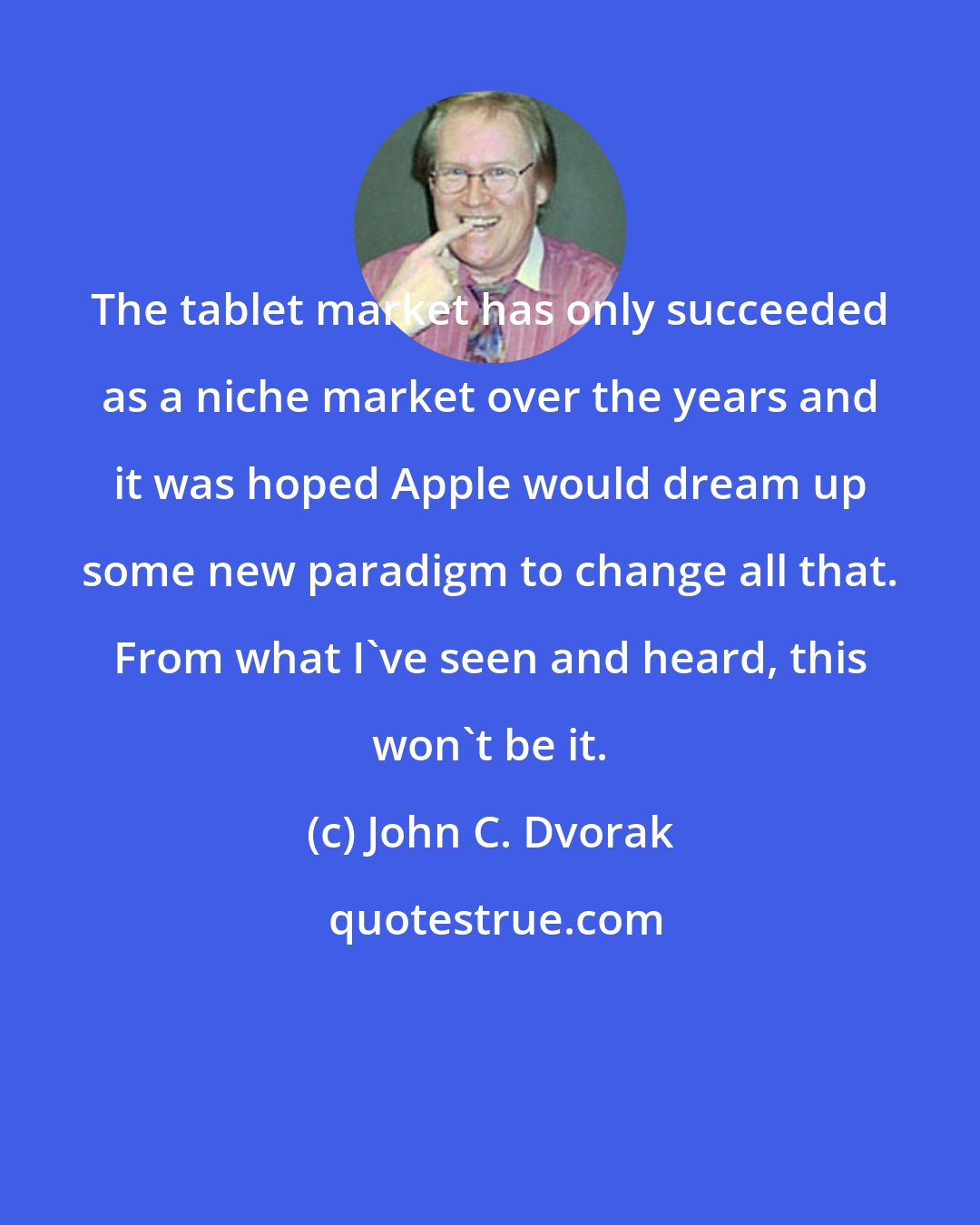 John C. Dvorak: The tablet market has only succeeded as a niche market over the years and it was hoped Apple would dream up some new paradigm to change all that. From what I've seen and heard, this won't be it.